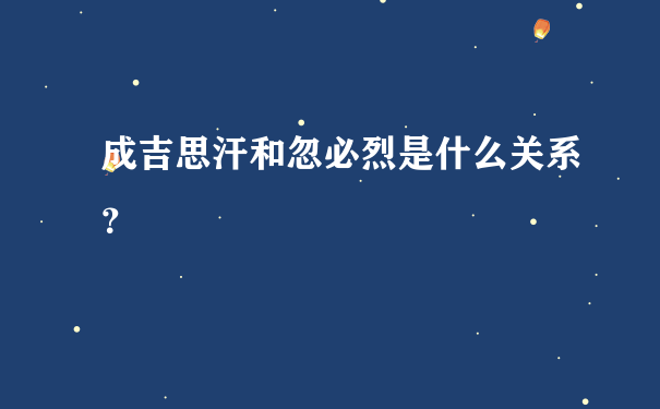 成吉思汗和忽必烈是什么关系？