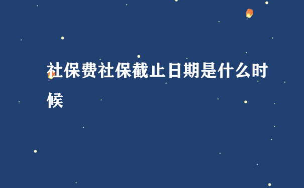 社保费社保截止日期是什么时候