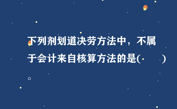 下列剂划道决劳方法中，不属于会计来自核算方法的是(  )。