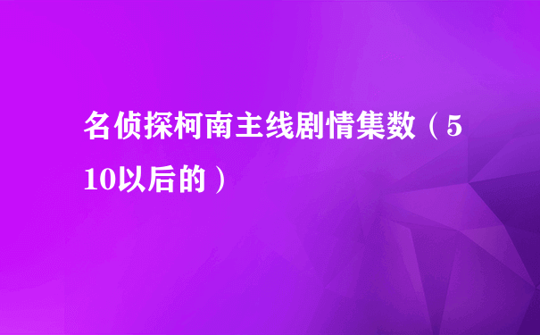 名侦探柯南主线剧情集数（510以后的）