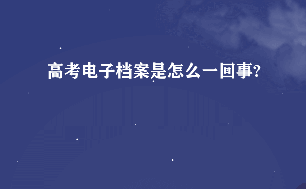 高考电子档案是怎么一回事?