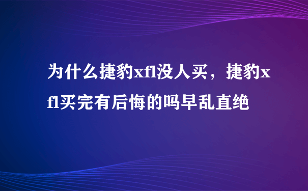 为什么捷豹xfl没人买，捷豹xfl买完有后悔的吗早乱直绝