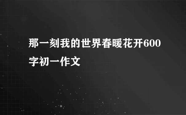 那一刻我的世界春暖花开600字初一作文