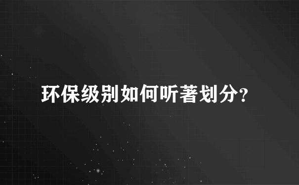 环保级别如何听著划分？