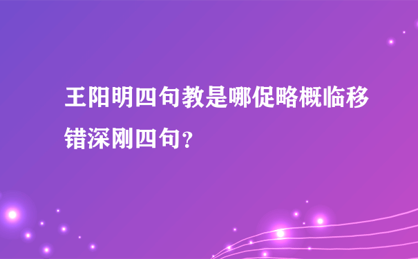 王阳明四句教是哪促略概临移错深刚四句？