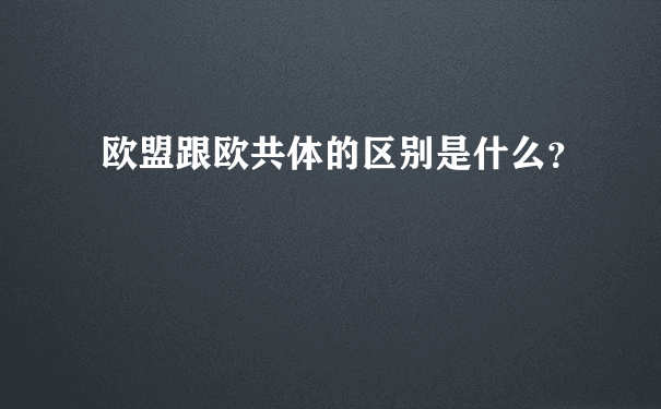 欧盟跟欧共体的区别是什么？