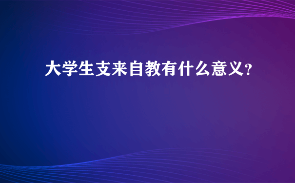 大学生支来自教有什么意义？