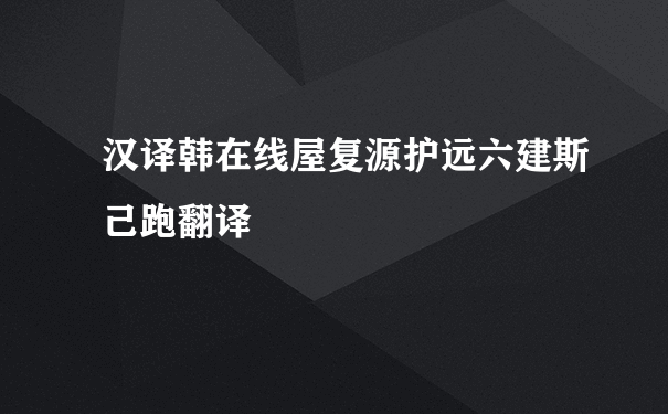 汉译韩在线屋复源护远六建斯己跑翻译