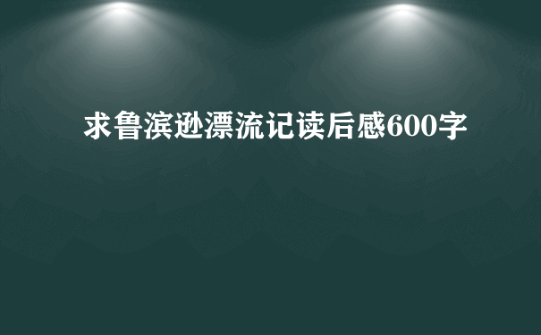 求鲁滨逊漂流记读后感600字