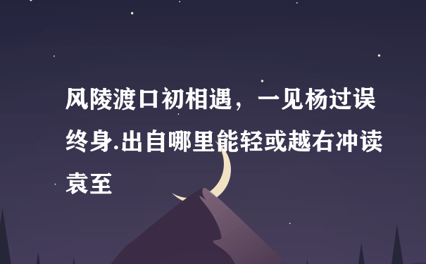 风陵渡口初相遇，一见杨过误终身.出自哪里能轻或越右冲读袁至