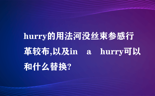 hurry的用法河没丝束参感行革较布,以及in a hurry可以和什么替换?