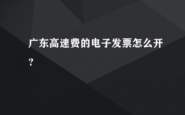 广东高速费的电子发票怎么开？