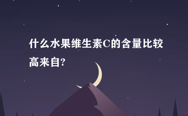 什么水果维生素C的含量比较高来自?