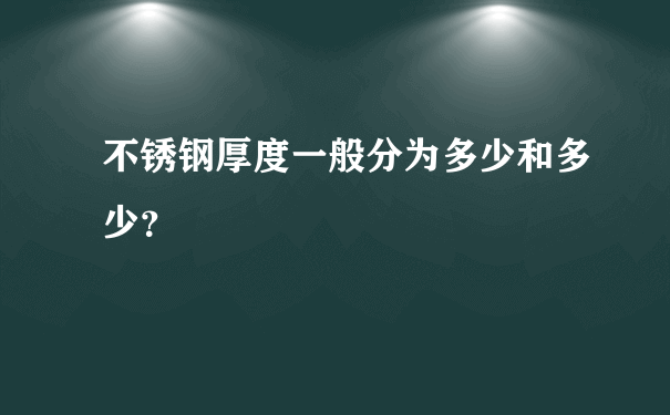 不锈钢厚度一般分为多少和多少？