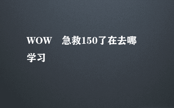 WOW 急救150了在去哪 学习