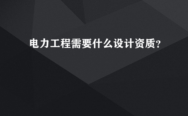 电力工程需要什么设计资质？