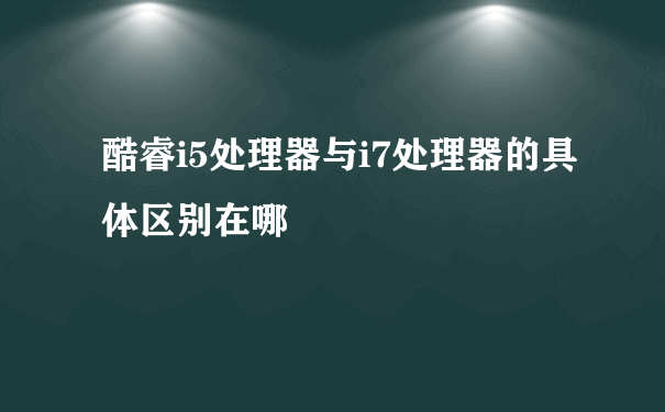 酷睿i5处理器与i7处理器的具体区别在哪