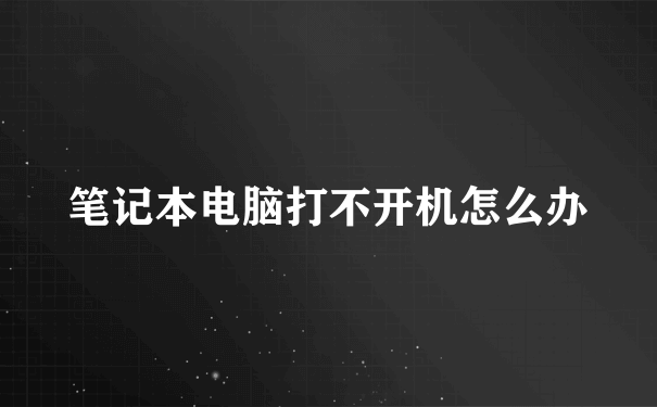 笔记本电脑打不开机怎么办