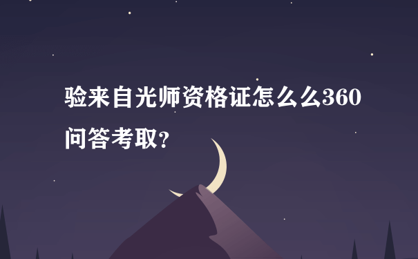 验来自光师资格证怎么么360问答考取？