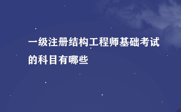 一级注册结构工程师基础考试的科目有哪些