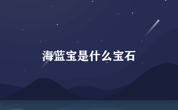 海蓝宝是什么宝石