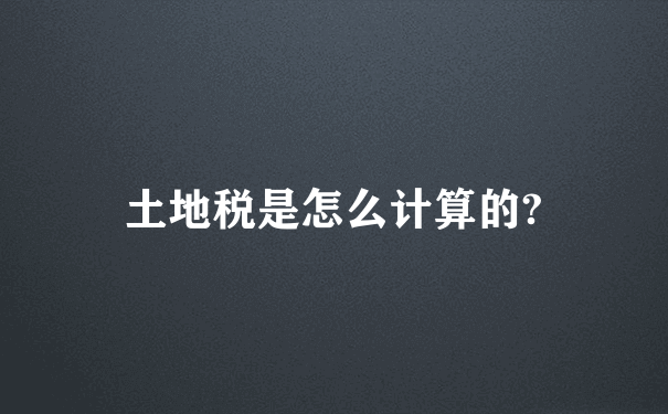 土地税是怎么计算的?