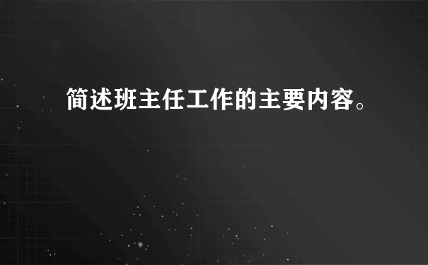 简述班主任工作的主要内容。