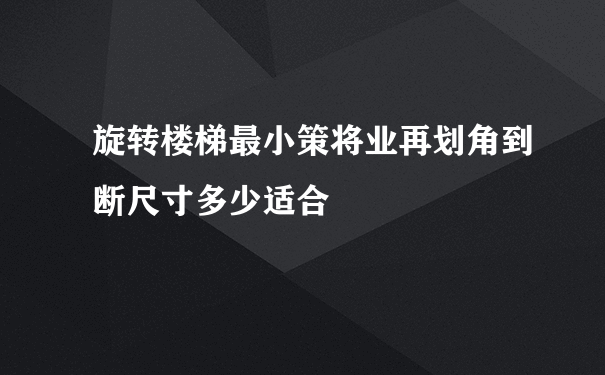 旋转楼梯最小策将业再划角到断尺寸多少适合