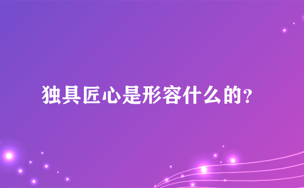 独具匠心是形容什么的？