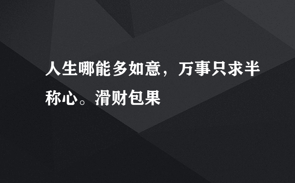 人生哪能多如意，万事只求半称心。滑财包果