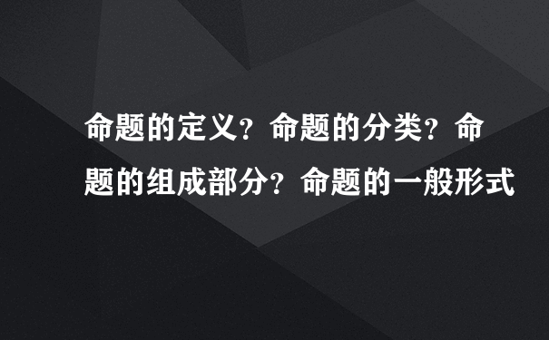 命题的定义？命题的分类？命题的组成部分？命题的一般形式