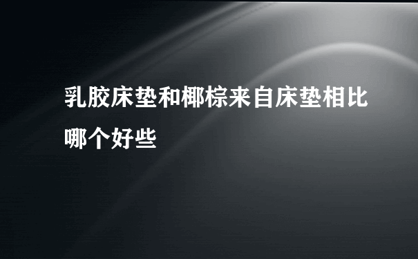 乳胶床垫和椰棕来自床垫相比哪个好些