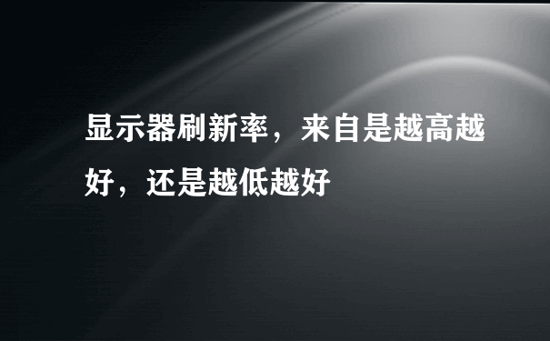 显示器刷新率，来自是越高越好，还是越低越好