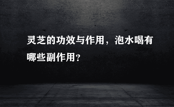 灵芝的功效与作用，泡水喝有哪些副作用？