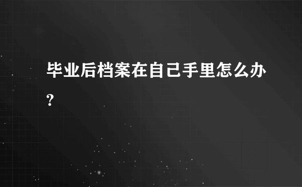 毕业后档案在自己手里怎么办?