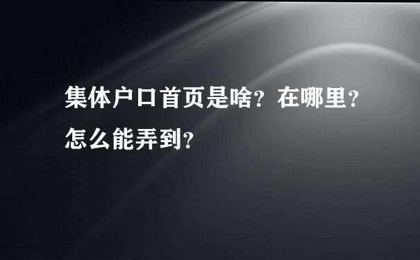 集体户口首页是啥？在哪里？怎么能弄到？