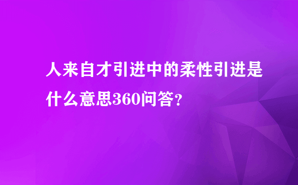 人来自才引进中的柔性引进是什么意思360问答？