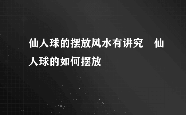 仙人球的摆放风水有讲究 仙人球的如何摆放