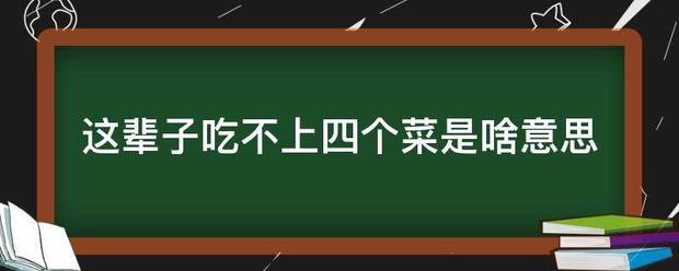 这辈子吃不上四个菜是啥意思