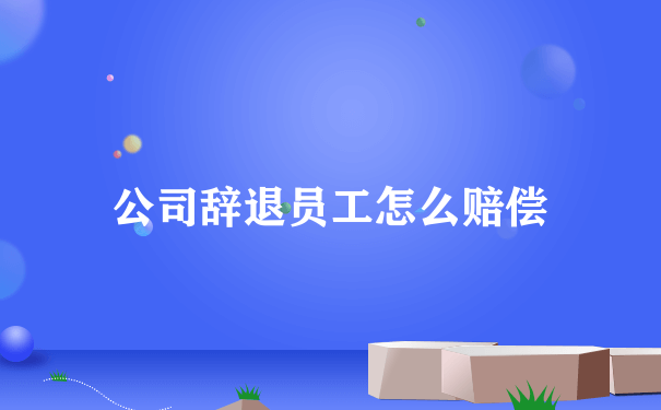 公司辞退员工怎么赔偿