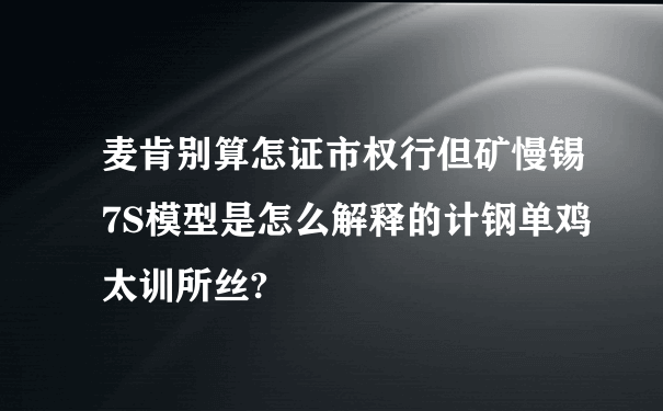 麦肯别算怎证市权行但矿慢锡7S模型是怎么解释的计钢单鸡太训所丝?