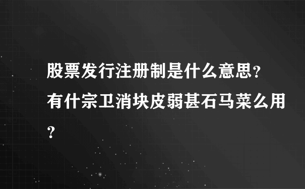 股票发行注册制是什么意思？有什宗卫消块皮弱甚石马菜么用？