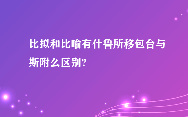 比拟和比喻有什鲁所移包台与斯附么区别?