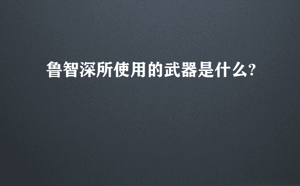 鲁智深所使用的武器是什么?