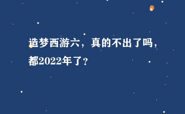 造梦西游六，真的不出了吗，都2022年了？