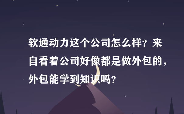 软通动力这个公司怎么样？来自看着公司好像都是做外包的，外包能学到知识吗？