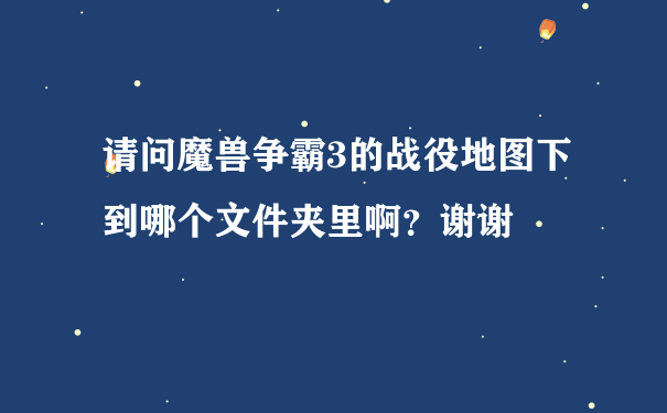 请问魔兽争霸3的战役地图下到哪个文件夹里啊？谢谢