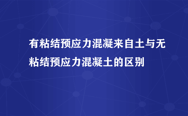 有粘结预应力混凝来自土与无粘结预应力混凝土的区别