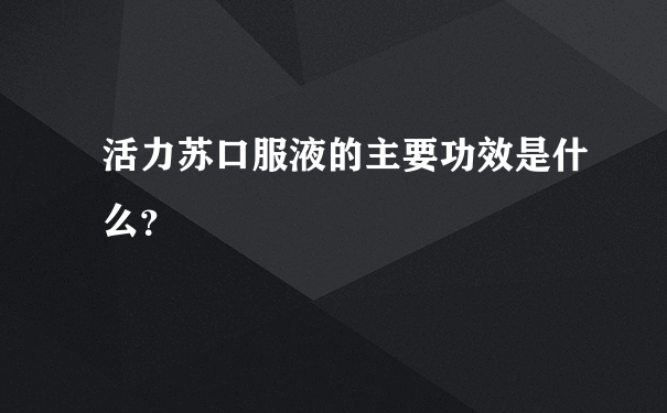 活力苏口服液的主要功效是什么？