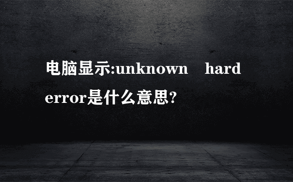 电脑显示:unknown hard error是什么意思?